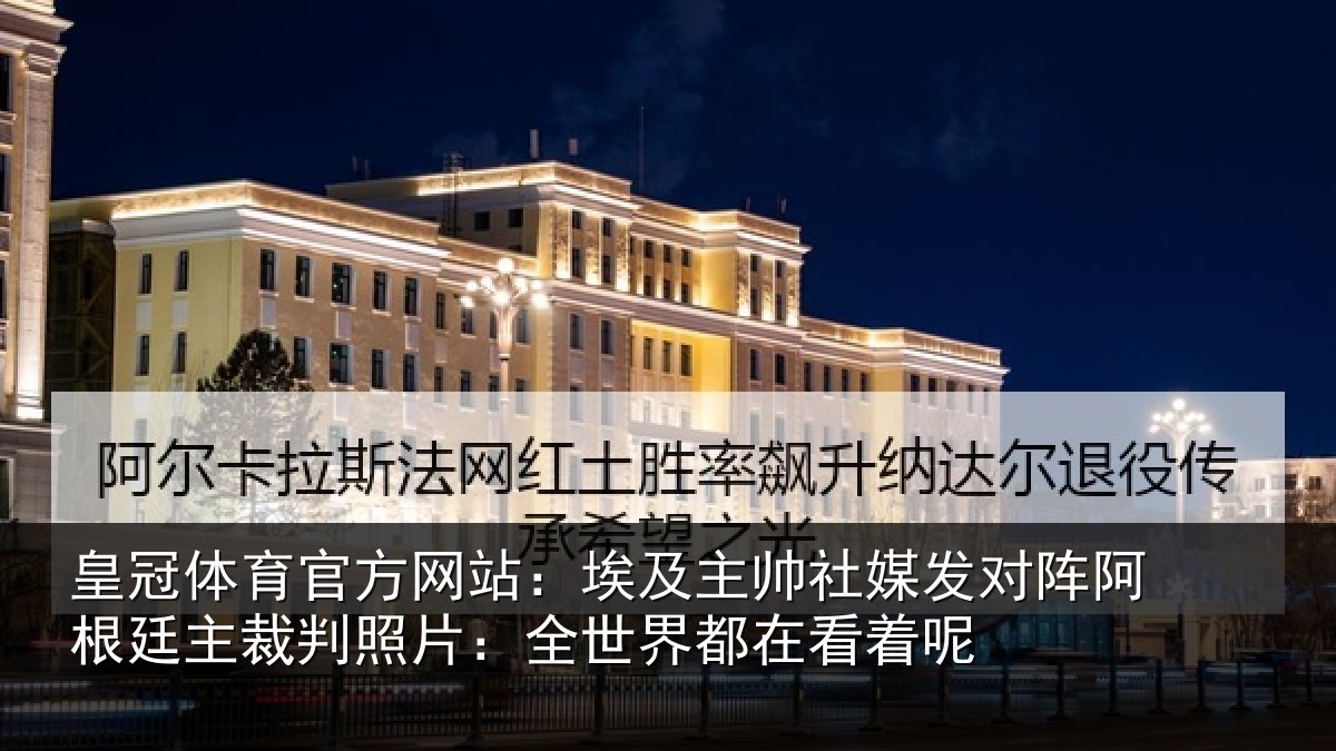 皇冠体育官方网站：埃及主帅社媒发对阵阿根廷主裁判照片：全世界都在看着呢
