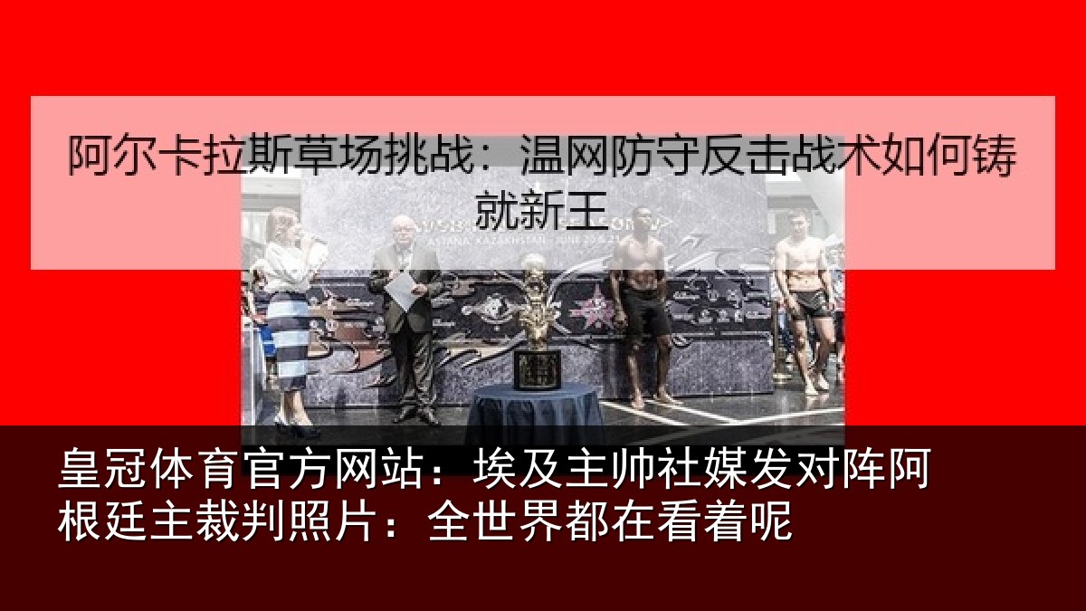 皇冠体育官方网站：埃及主帅社媒发对阵阿根廷主裁判照片：全世界都在看着呢
