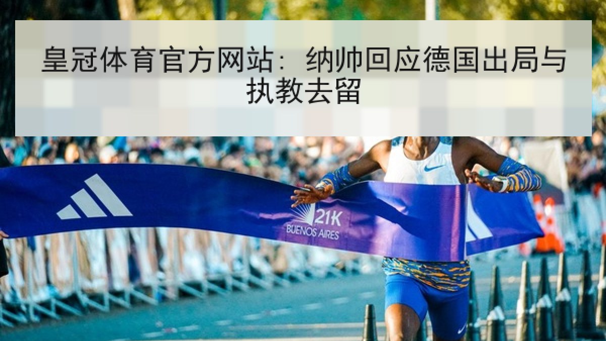 皇冠体育官方网站: 纳帅回应德国出局与执教去留 皇冠体育官方网站: 纳帅回应德国出局与执教去留