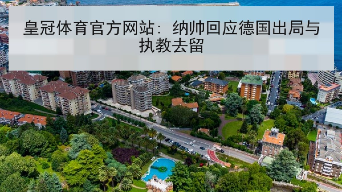 皇冠体育官方网站: 纳帅回应德国出局与执教去留 皇冠体育官方网站: 纳帅回应德国出局与执教去留