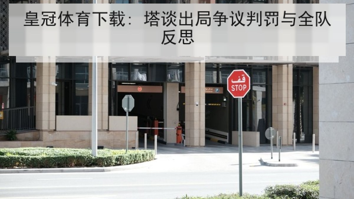 皇冠体育下载: 塔谈出局争议判罚与全队反思 皇冠体育下载: 塔谈出局争议判罚与全队反思