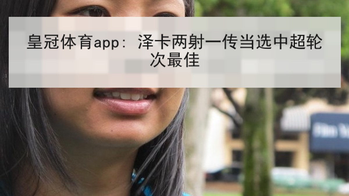 皇冠体育app: 泽卡两射一传当选中超轮次最佳 皇冠体育app: 泽卡两射一传当选中超轮次最佳